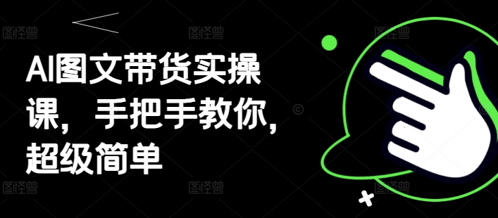 AI图文带货实操课，手把手教你，超级简单-资源宝库