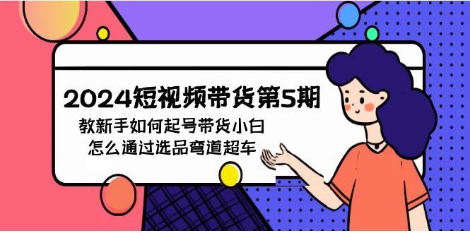 (9844期)2024短视频带货第5期，教新手如何起号，带货小白怎么通过选品弯道超车-资源宝库