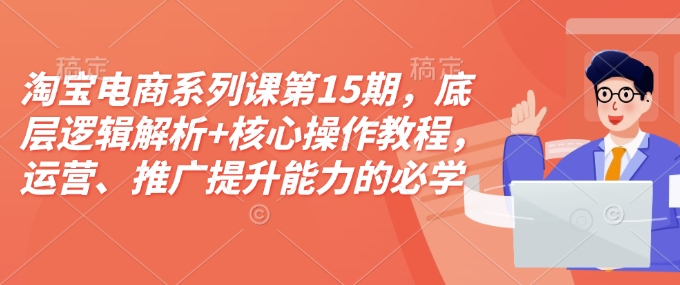 淘宝电商系列课第15期，底层逻辑解析+核心操作教程，运营、推广提升能力的必学课程+配套资料-资源宝库