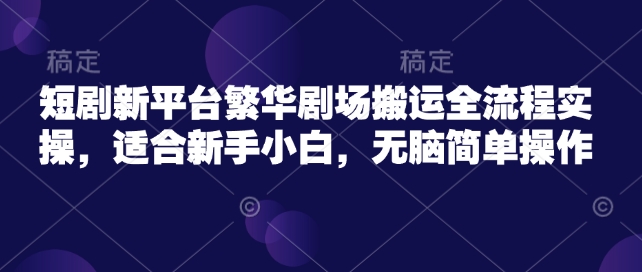 短剧新平台繁华剧场搬运全流程实操，适合新手小白，无脑简单操作-资源宝库