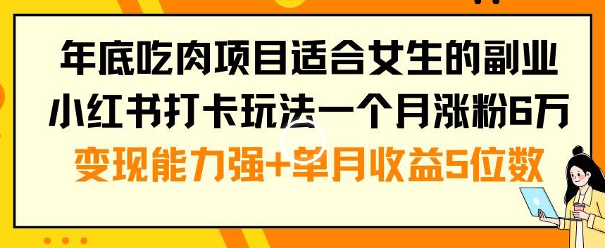 年底吃肉项目适合女生的副业小红书打卡玩法一个月涨粉6万+变现能力强+单月收益5位数【揭秘】-资源宝库