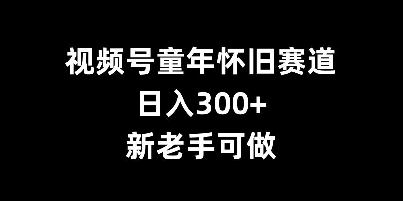 视频号童年怀旧赛道，日入300+，新老手可做【揭秘】-资源宝库
