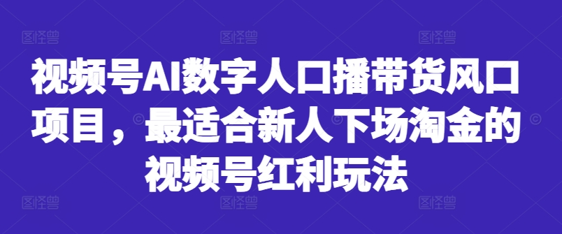 视频号AI数字人口播带货风口项目，最适合新人下场淘金的视频号红利玩法-资源宝库