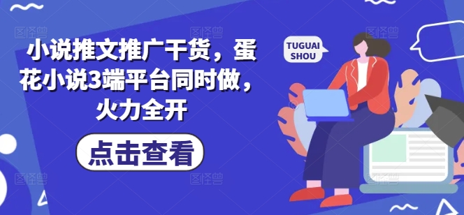 小说推文推广干货，蛋花小说3端平台同时做，火力全开-资源宝库