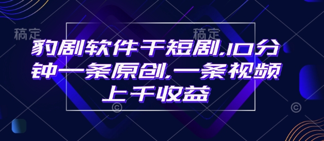 豹剧软件干短剧，10分钟一条原创，爆一条视频上千收益-资源宝库