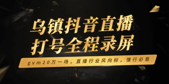 乌镇抖音直播打号全程录屏，gvm20万一场，直播行业风向标，懂行必看-资源宝库