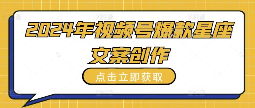 2024年视频号爆款星座文案创作教程【揭秘】-资源宝库