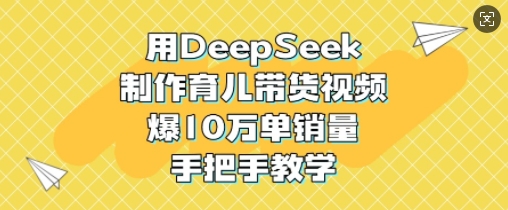 用DeepSeek制作育儿带货视频,爆10W单销量,手把手教学-资源宝库