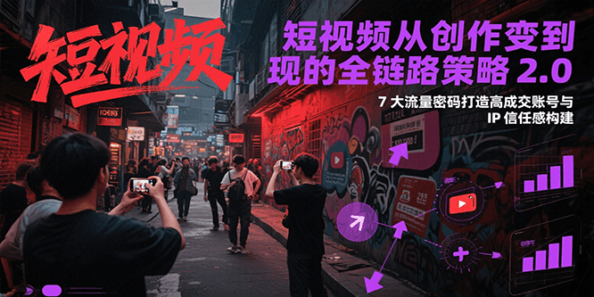 短视频从创作到变现的全链路策略2.0,7大流量密码构建IP信任感打造高成交账号-资源宝库