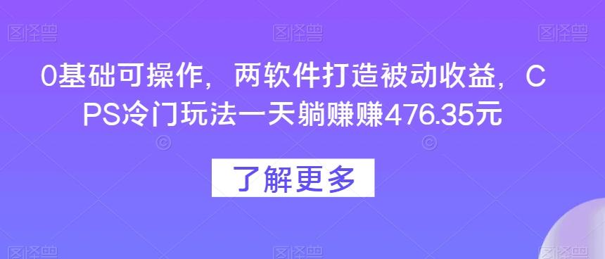 0基础可操作，两软件打造被动收益，CPS冷门玩法一天躺赚赚476.35元-资源宝库