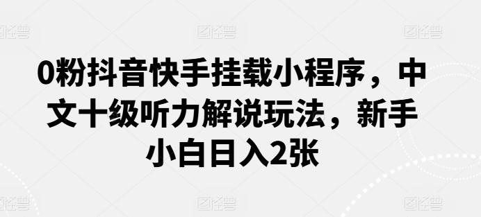 0粉抖音快手挂载小程序，中文十级听力解说玩法，新手小白日入2张-资源宝库