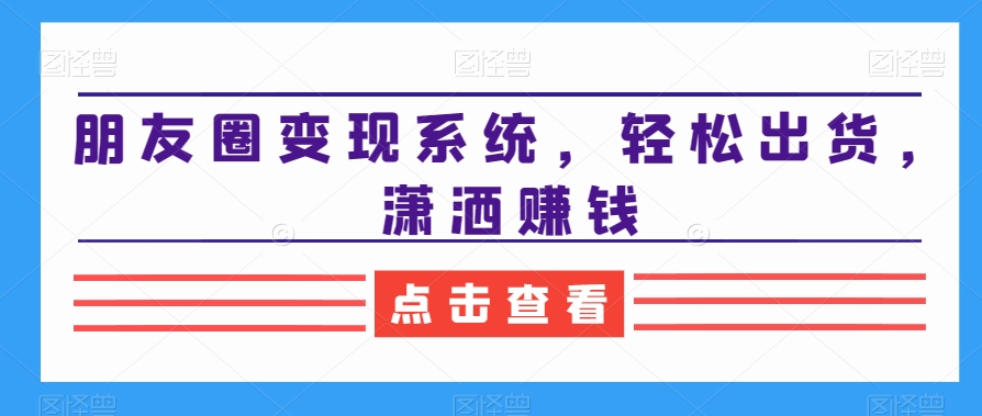 朋友圈变现系统，轻松出货，潇洒赚钱-资源宝库