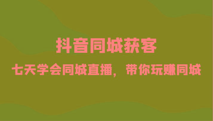 抖音同城获客-七天学会同城直播，带你玩赚同城(34节课)-资源宝库