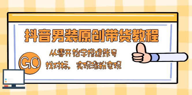 抖音男装原创带货教程：从零开始学搭建账号，找对标，实现涨粉变现-资源宝库