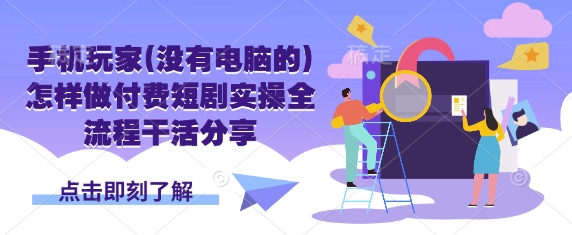 手机玩家(没有电脑的)怎样做付费短剧实操全流程干活分享-资源宝库