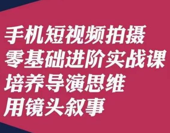 手机短视频拍摄零基础进阶实战课，培养导演思维用镜头叙事唐先生-资源宝库