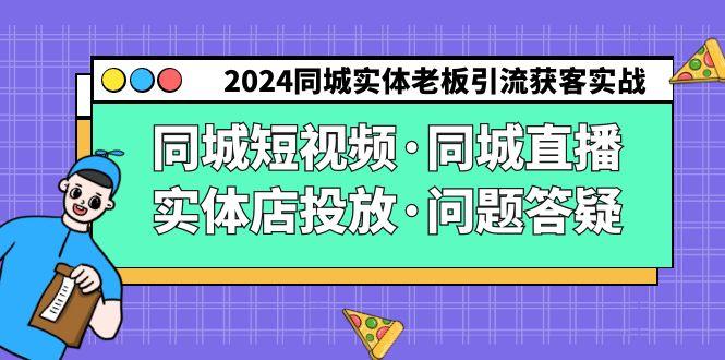 2024同城实体老板引流获客实操同城短视频·同城直播·实体店投放·问题答疑-资源宝库