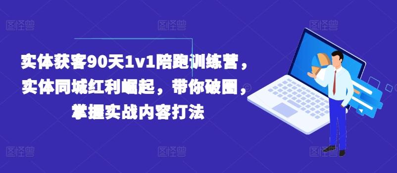 实体获客90天1v1陪跑训练营，实体同城红利崛起，带你破圈，掌握实战内容打法-资源宝库