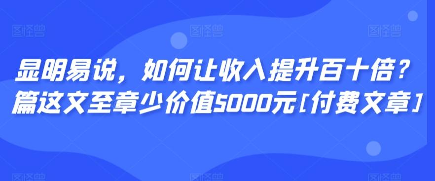 显明易说，如何让收入提升百十倍？‮篇这‬文‮至章‬少价值5000元[付费文章]-资源宝库