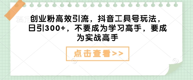 创业粉高效引流，抖音工具号玩法，日引300+，不要成为学习高手，要成为实战高手-资源宝库