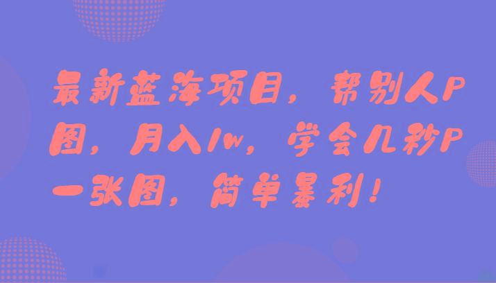 最新蓝海项目，帮别人P图，月入1w，学会几秒P一张图，简单暴利！-资源宝库