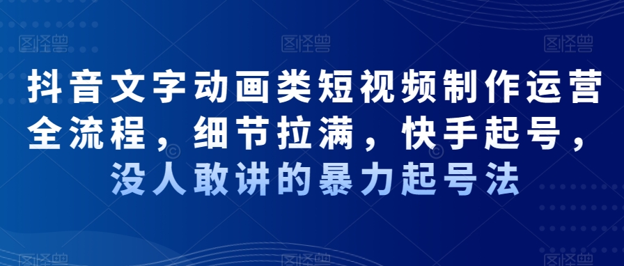 抖音文字动画类短视频制作运营全流程，细节拉满，快手起号，没人敢讲的暴力起号法-资源宝库