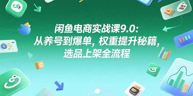 闲鱼电商实战课9.0:从养号到爆单,权重提升秘籍,选品上架全流程-资源宝库
