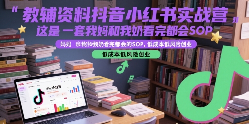 教辅资料抖音小红书实战营,这是一套我妈和我奶看完都会的SOP,低成本低风险创业-资源宝库