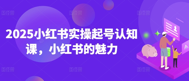 2025小红书实操起号认知课，小红书的魅力-资源宝库