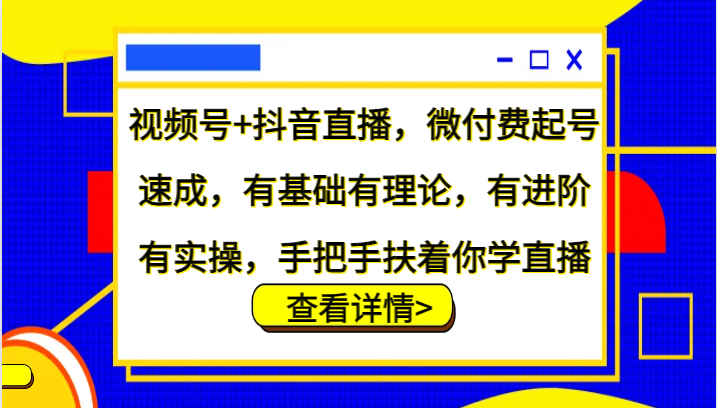 视频号+抖音直播，微付费起号速成，有基础有理论，有进阶有实操，手把手扶着你学直播-资源宝库