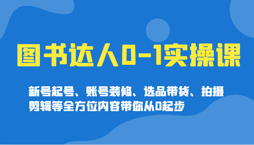 图书达人0-1实操课，新号起号、账号装修、选品带货、拍摄剪辑等全方位内容带你从0起步-资源宝库