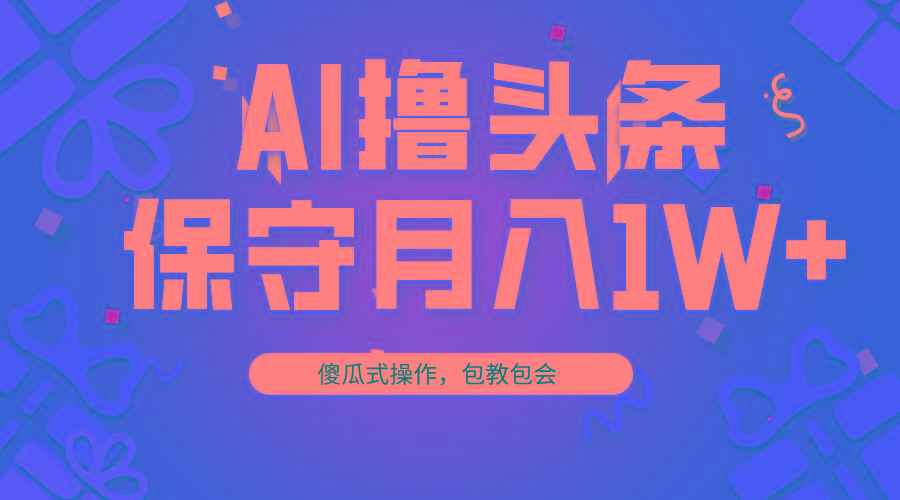 AI撸头条3天必起号，傻瓜操作3分钟1条，复制粘贴月入1W+。-资源宝库