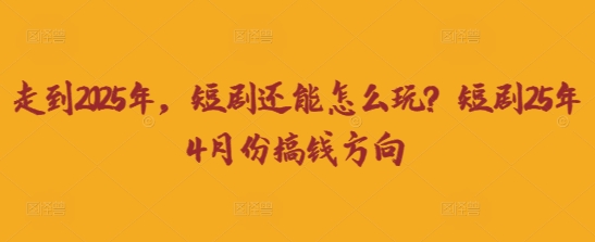 走到2025年，短剧还能怎么玩？短剧25年4月份搞钱方向-资源宝库