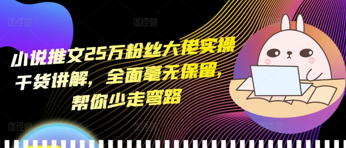 小说推文25万粉丝大佬实操干货讲解，全面毫无保留，帮你少走弯路-资源宝库