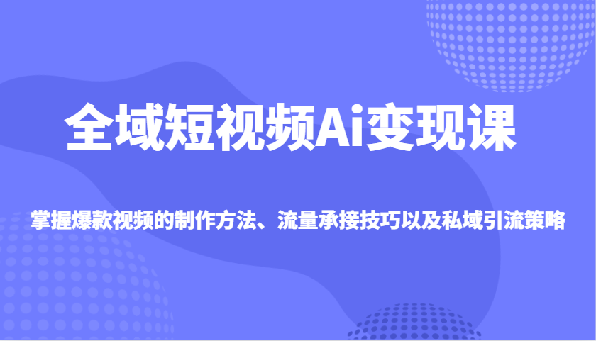 全域短视频Ai变现课,掌握爆款视频的制作方法、流量承接技巧以及私域引流策略-资源宝库