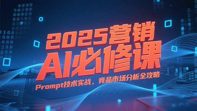 2025营销AI必修课,业务拆解逻辑,Prompt技术实战,竞品市场分析全攻略-资源宝库