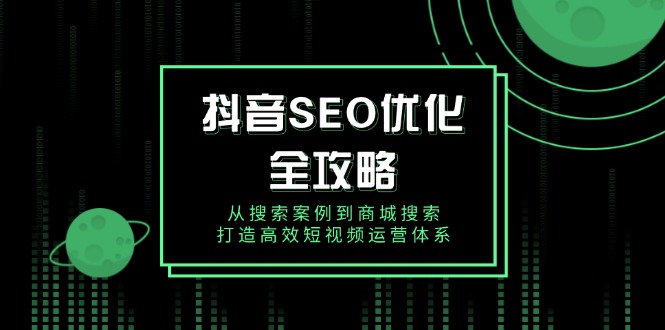 抖音 SEO优化全攻略,从搜索案例到商城搜索,打造高效短视频运营体系-资源宝库