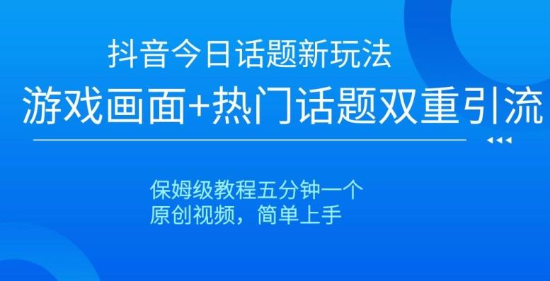 抖音今日话题新玩法，游戏画面+热门话题双重引流，保姆级教程五分钟一个【揭秘】-资源宝库