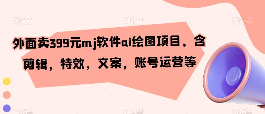 外面卖399元mj软件ai绘图项目,含剪辑,特效,文案,账号运营等