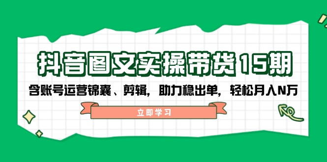 抖音 图文实操带货15期,含账号运营锦囊、剪辑,助力稳出单,轻松月入N万-资源宝库