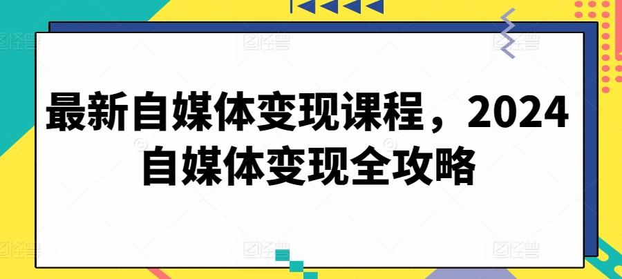 最新自媒体变现课程，2024自媒体变现全攻略-资源宝库