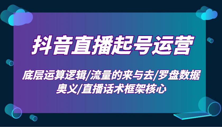 抖音直播起号运营:底层运算逻辑/流量的来与去/罗盘数据奥义/直播话术框架核心-资源宝库