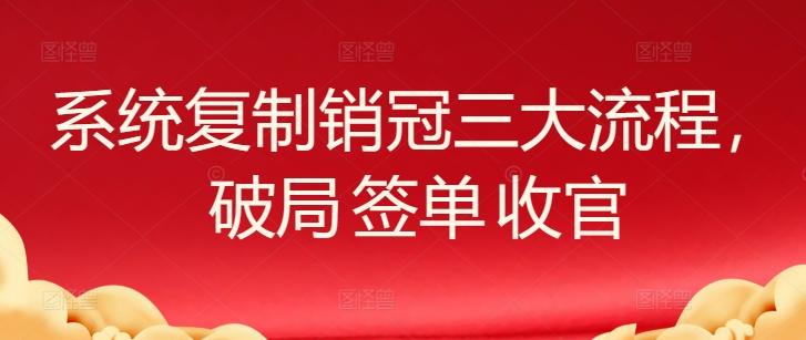 系统复制销冠三大流程，破局 签单 收官-资源宝库