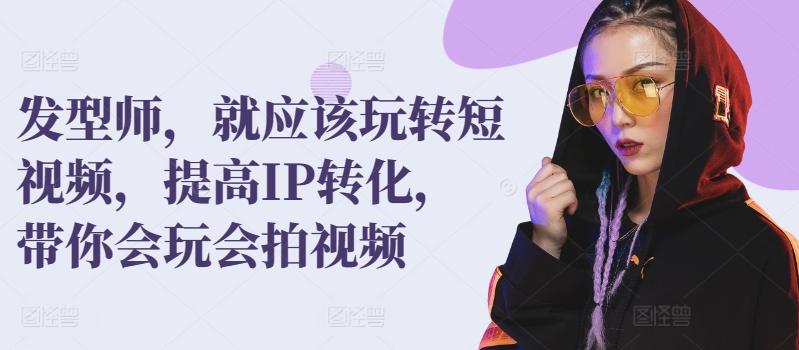 发型师，就应该玩转短视频，提高IP转化，带你会玩会拍视频-资源宝库