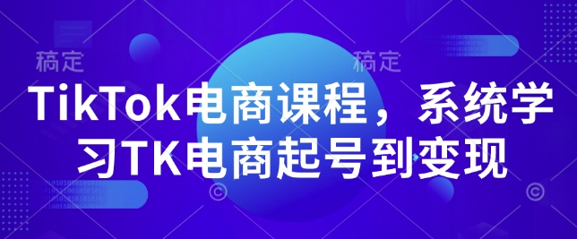 TikTok电商课程，​系统学习TK电商起号到变现-资源宝库