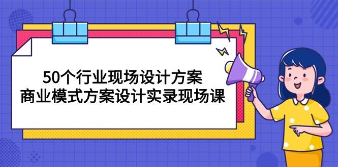 50个行业 现场设计方案，商业模式方案设计实录现场课(50节课-资源宝库