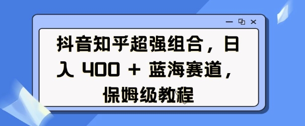 抖音知乎超强组合,日入4张, 蓝海赛道,保姆级教程-资源宝库