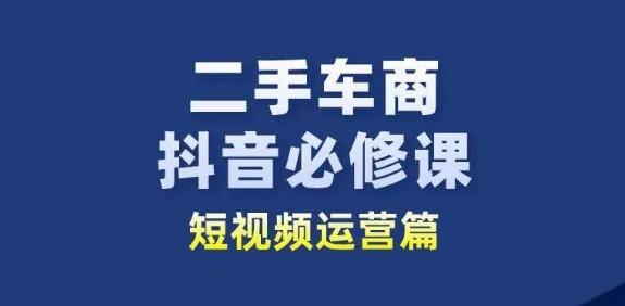 二手车商抖音必修课短视频运营，二手车行业从业者新赛道-资源宝库