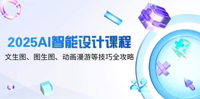 2025AI智能设计课程，文生图、图生图、动画漫游等技巧全攻略-资源宝库