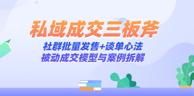 私域成交三板斧：社群批量发售+谈单心法，被动成交模型与案例拆解-资源宝库